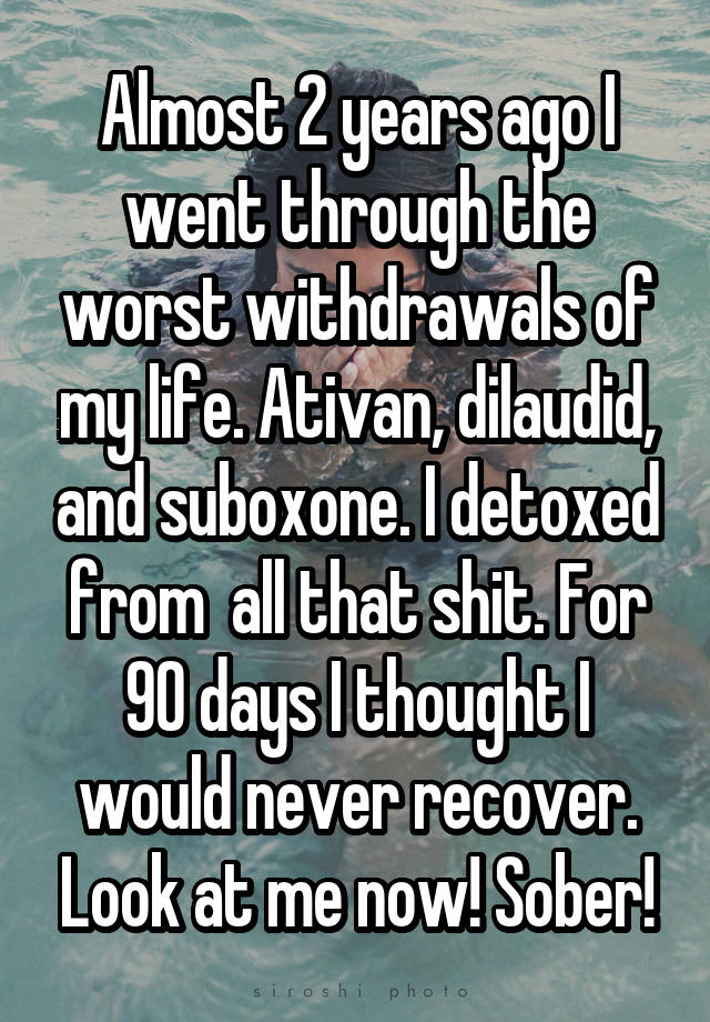 Almost 2 years ago I went through the worst withdrawals of my life. Ativan, dilaudid, and suboxone. I detoxed from  all that shit. For 90 days I thought I would never recover. Look at me now! Sober!