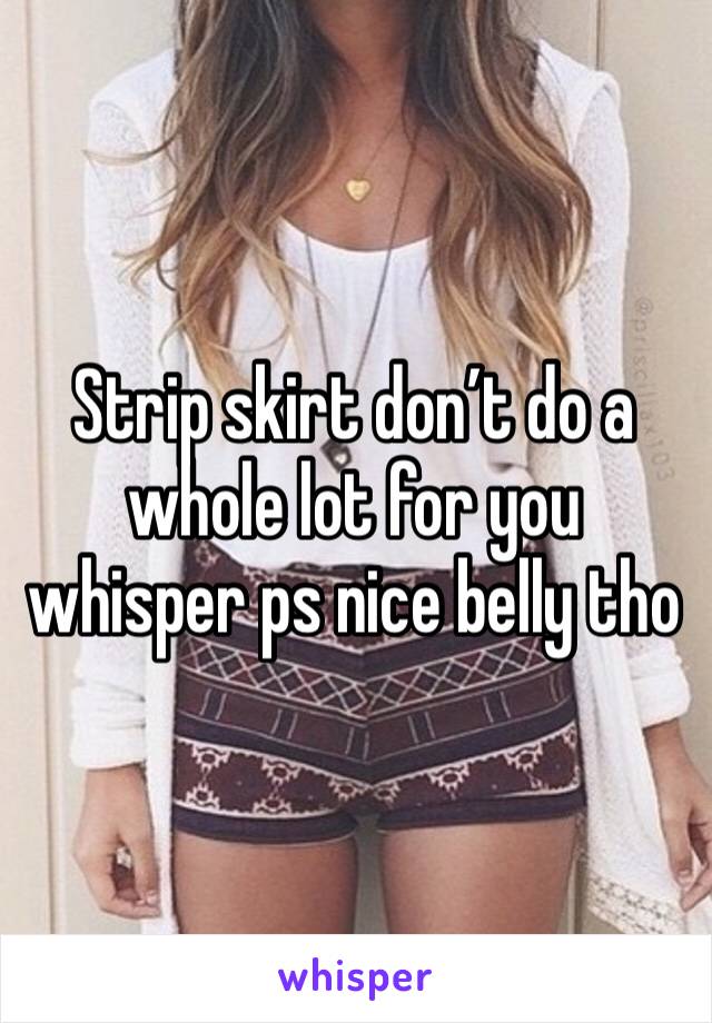 Strip skirt don’t do a whole lot for you whisper ps nice belly tho 