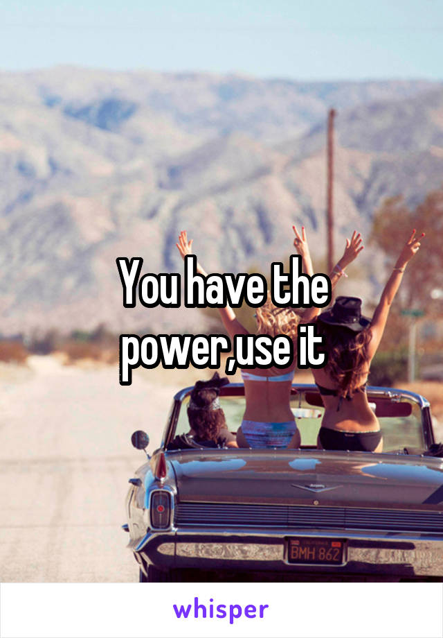 You have the power,use it