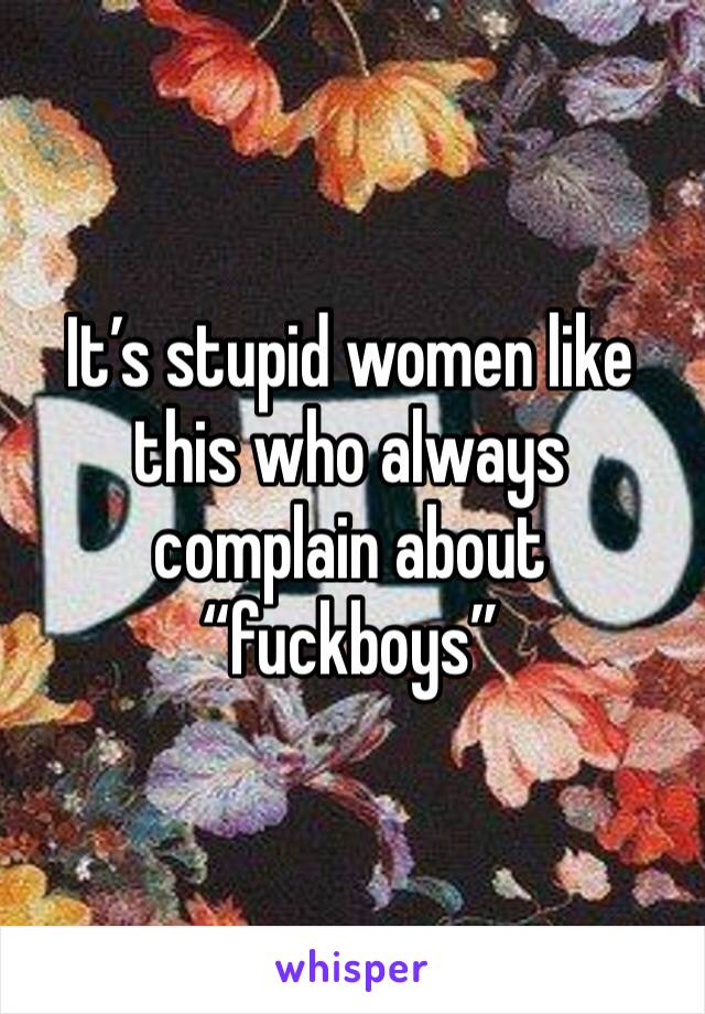 It’s stupid women like this who always complain about “fuckboys”