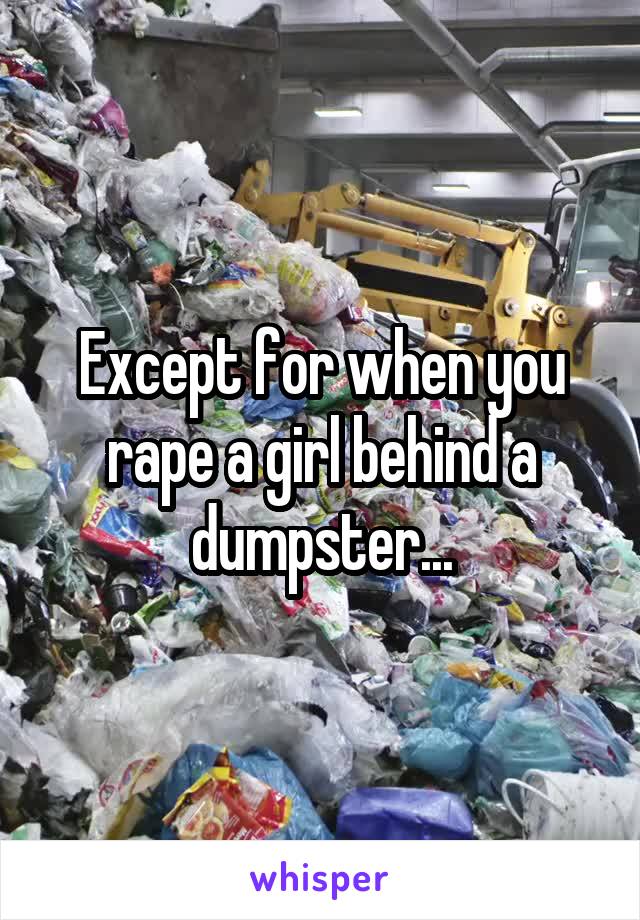 Except for when you rape a girl behind a dumpster...