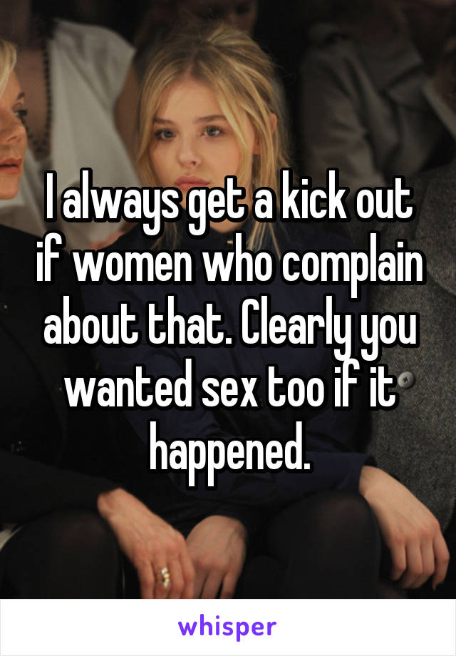 I always get a kick out if women who complain about that. Clearly you wanted sex too if it happened.