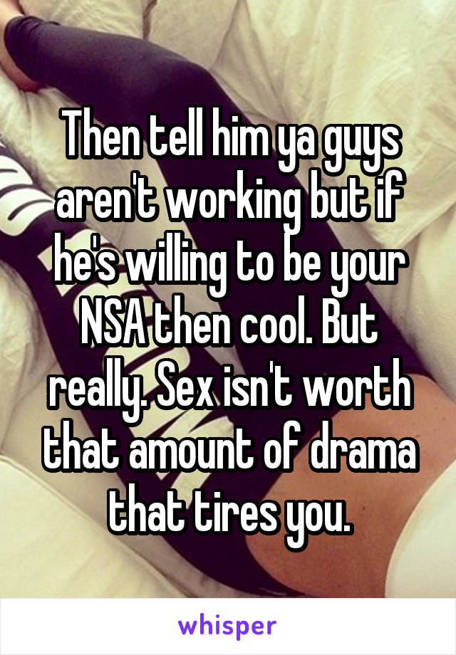 Then tell him ya guys aren't working but if he's willing to be your NSA then cool. But really. Sex isn't worth that amount of drama that tires you.