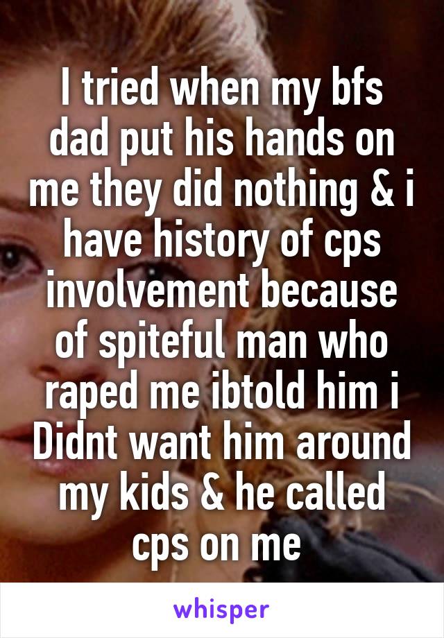 I tried when my bfs dad put his hands on me they did nothing & i have history of cps involvement because of spiteful man who raped me ibtold him i Didnt want him around my kids & he called cps on me 