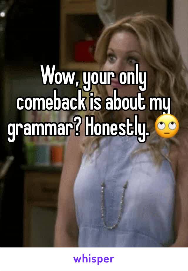 Wow, your only comeback is about my grammar? Honestly. 🙄 