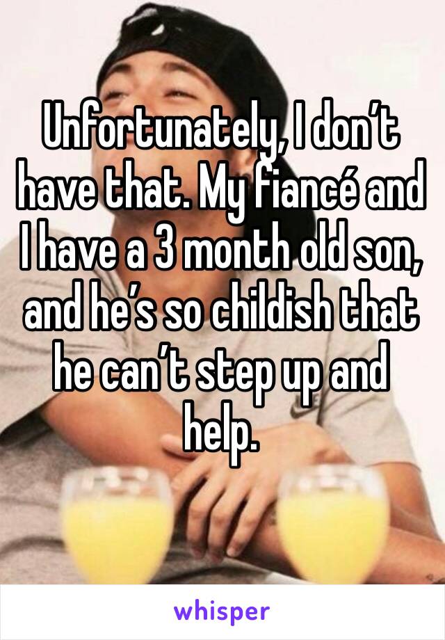 Unfortunately, I don’t have that. My fiancé and I have a 3 month old son, and he’s so childish that he can’t step up and help.