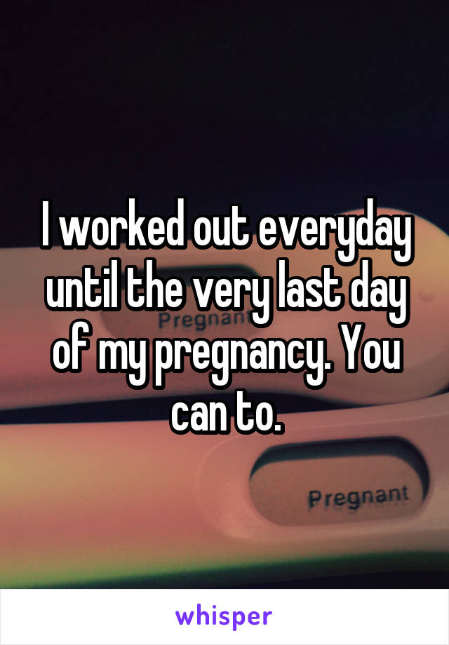 I worked out everyday until the very last day of my pregnancy. You can to.