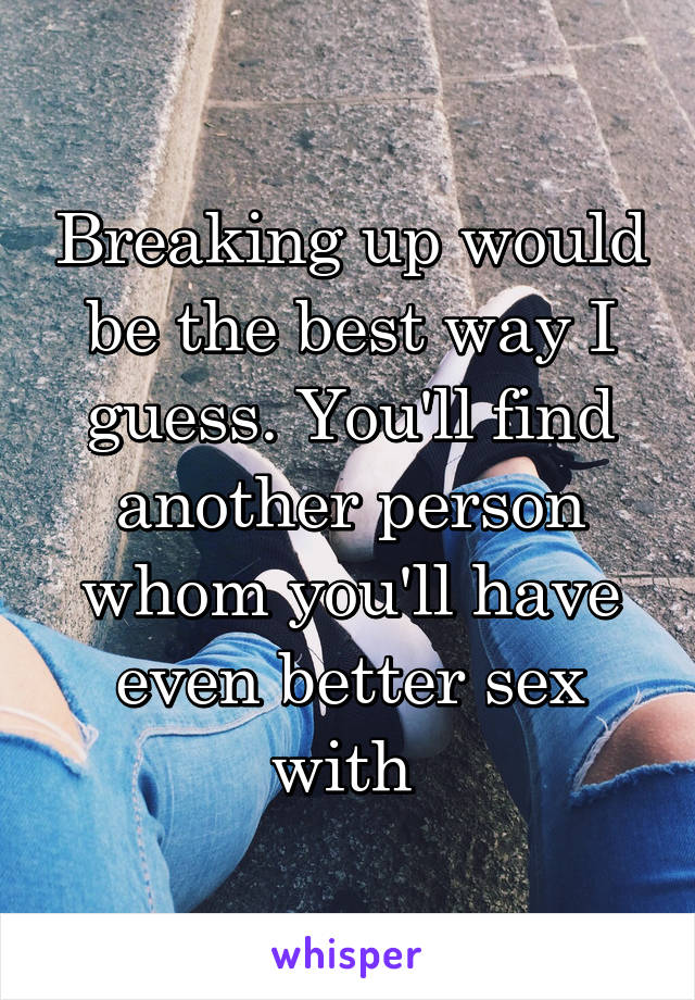 Breaking up would be the best way I guess. You'll find another person whom you'll have even better sex with 