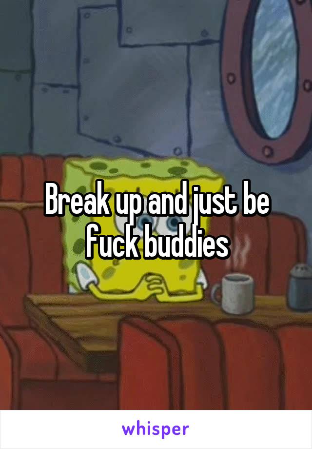 Break up and just be fuck buddies