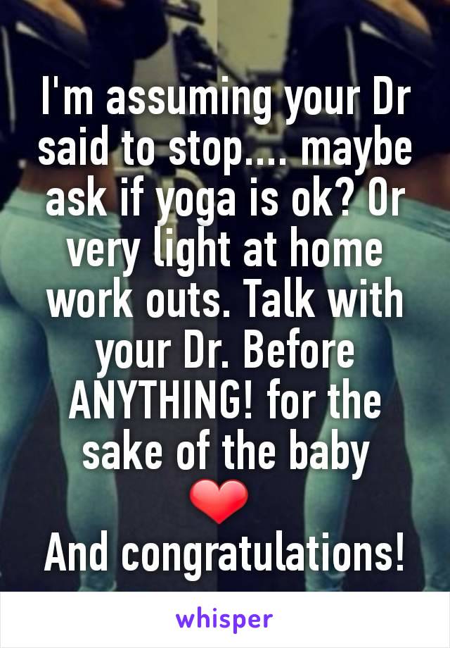 I'm assuming your Dr said to stop.... maybe ask if yoga is ok? Or very light at home work outs. Talk with your Dr. Before ANYTHING! for the sake of the baby
❤ 
And congratulations!