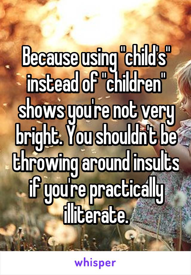 Because using "child's" instead of "children" shows you're not very bright. You shouldn't be throwing around insults if you're practically illiterate.