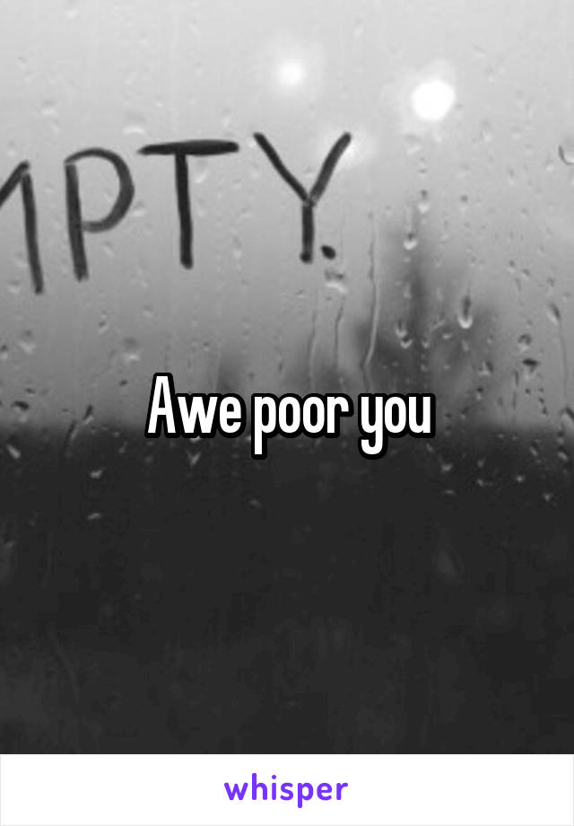 Awe poor you