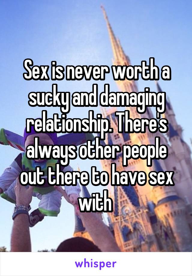 Sex is never worth a sucky and damaging relationship. There's always other people out there to have sex with 