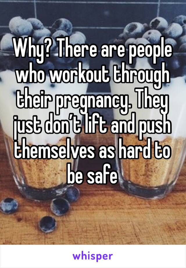Why? There are people who workout through their pregnancy. They just don’t lift and push themselves as hard to be safe 