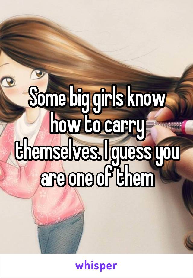 Some big girls know how to carry themselves. I guess you are one of them