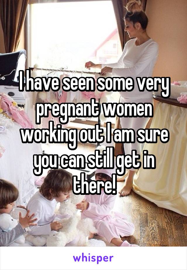 I have seen some very pregnant women working out I am sure you can still get in there!
