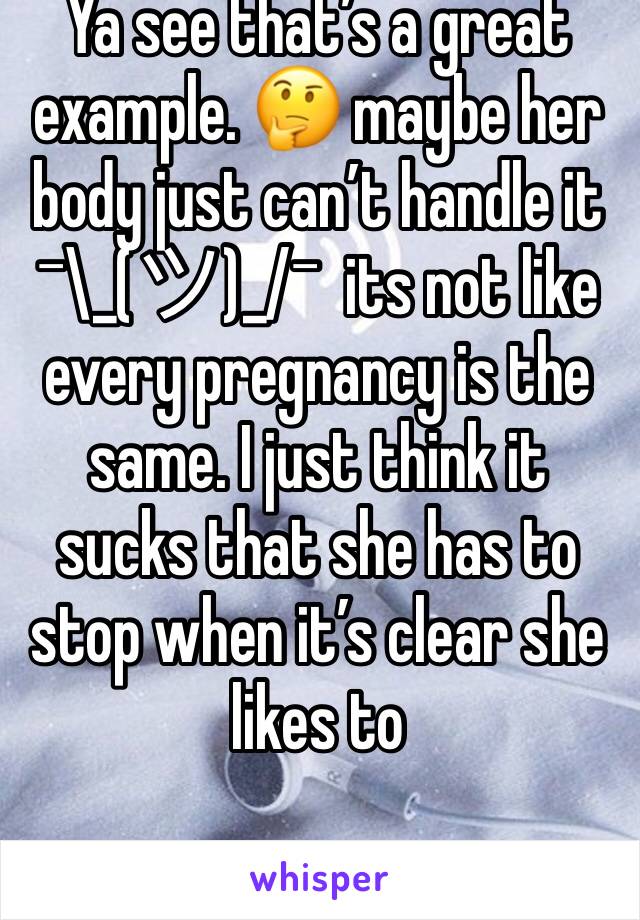 Ya see that’s a great example. 🤔 maybe her body just can’t handle it ¯\_(ツ)_/¯  its not like every pregnancy is the same. I just think it sucks that she has to stop when it’s clear she likes to