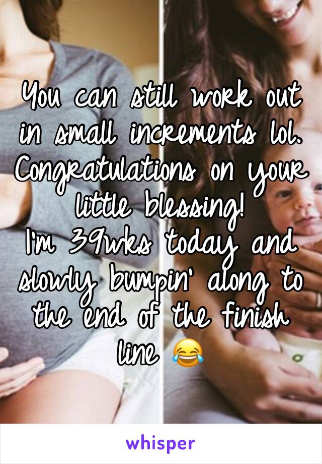 You can still work out in small increments lol. Congratulations on your little blessing! 
I'm 39wks today and slowly bumpin' along to the end of the finish line 😂