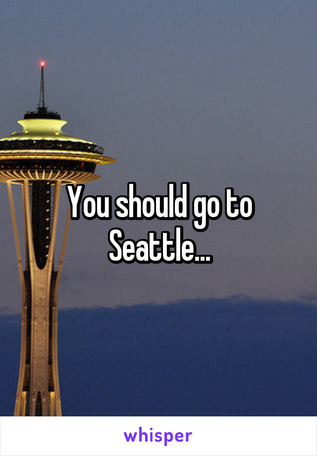 You should go to Seattle...
