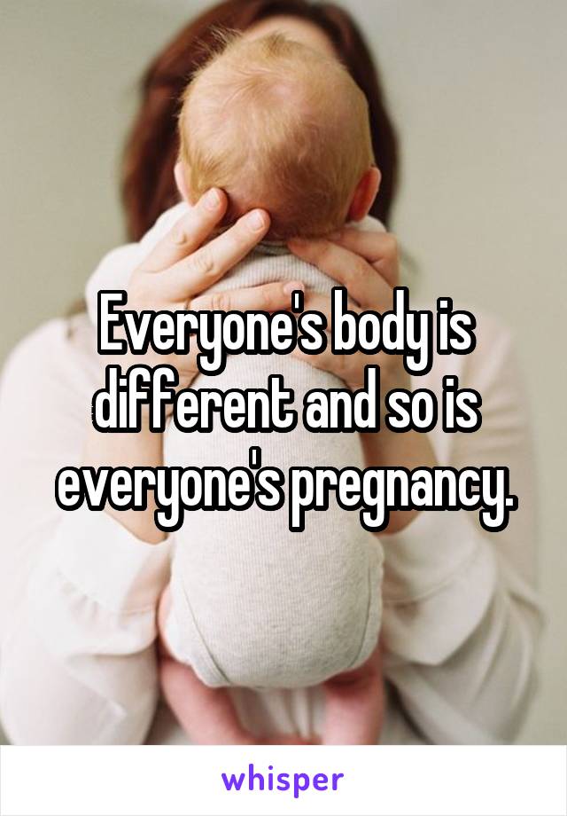 Everyone's body is different and so is everyone's pregnancy.