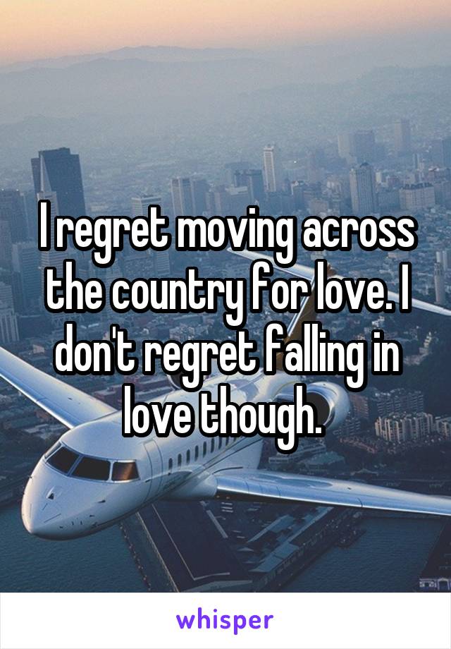 I regret moving across the country for love. I don't regret falling in love though. 