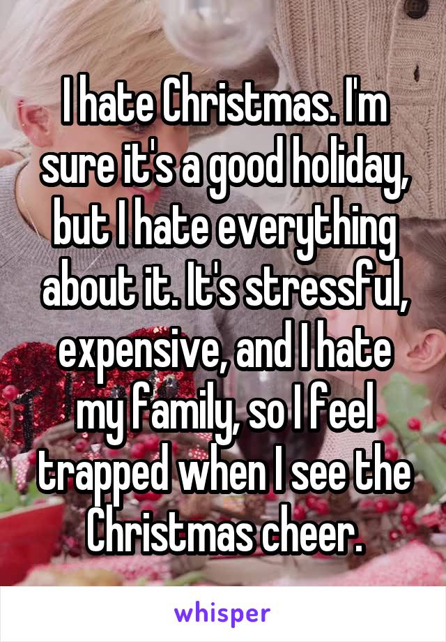 I hate Christmas. I'm sure it's a good holiday, but I hate everything about it. It's stressful, expensive, and I hate my family, so I feel trapped when I see the Christmas cheer.