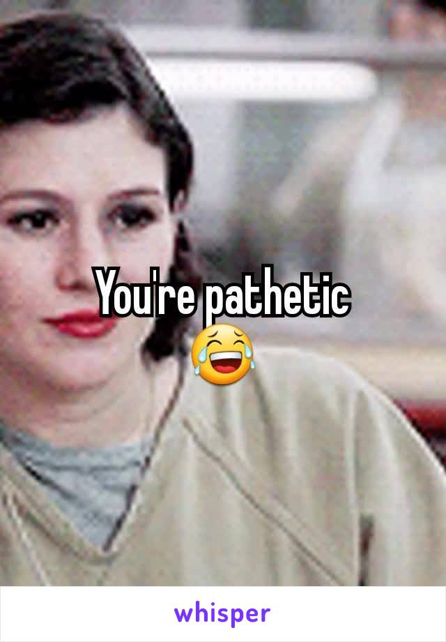 You're pathetic
😂