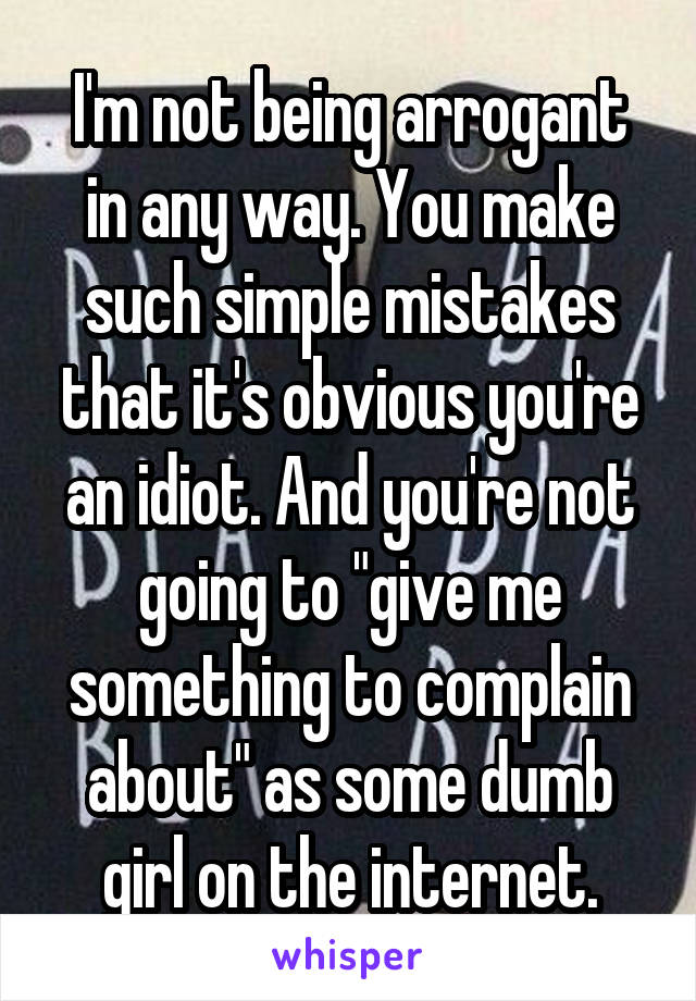 I'm not being arrogant in any way. You make such simple mistakes that it's obvious you're an idiot. And you're not going to "give me something to complain about" as some dumb girl on the internet.