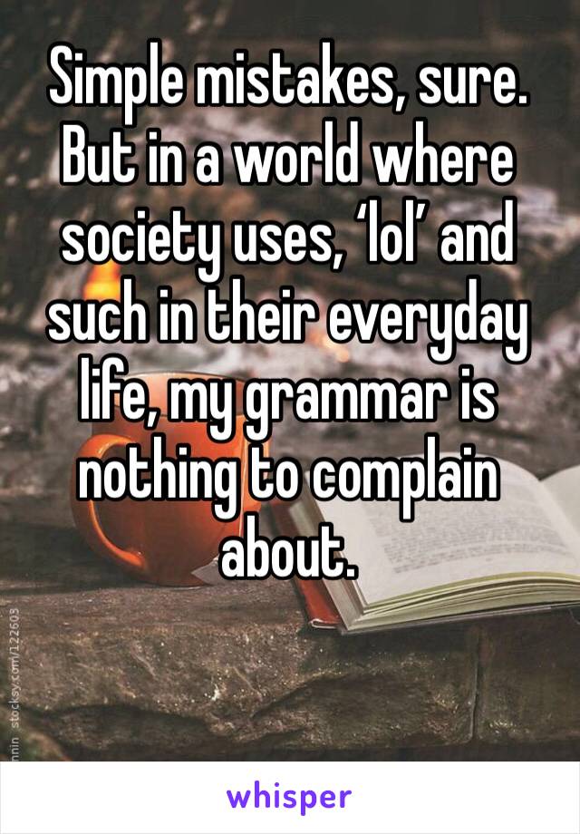 Simple mistakes, sure. But in a world where society uses, ‘lol’ and such in their everyday life, my grammar is nothing to complain about.