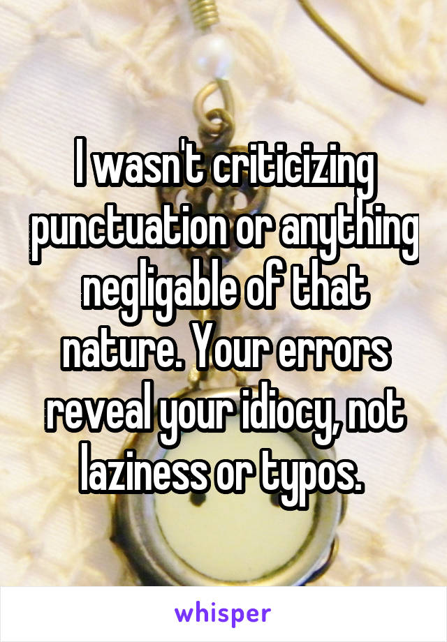 I wasn't criticizing punctuation or anything negligable of that nature. Your errors reveal your idiocy, not laziness or typos. 