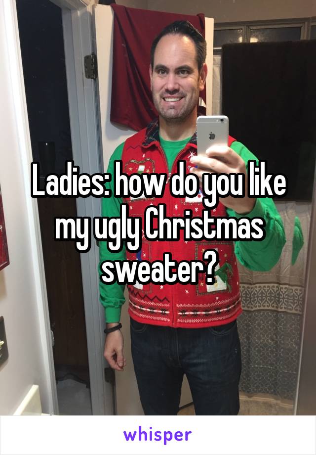 Ladies: how do you like my ugly Christmas sweater?