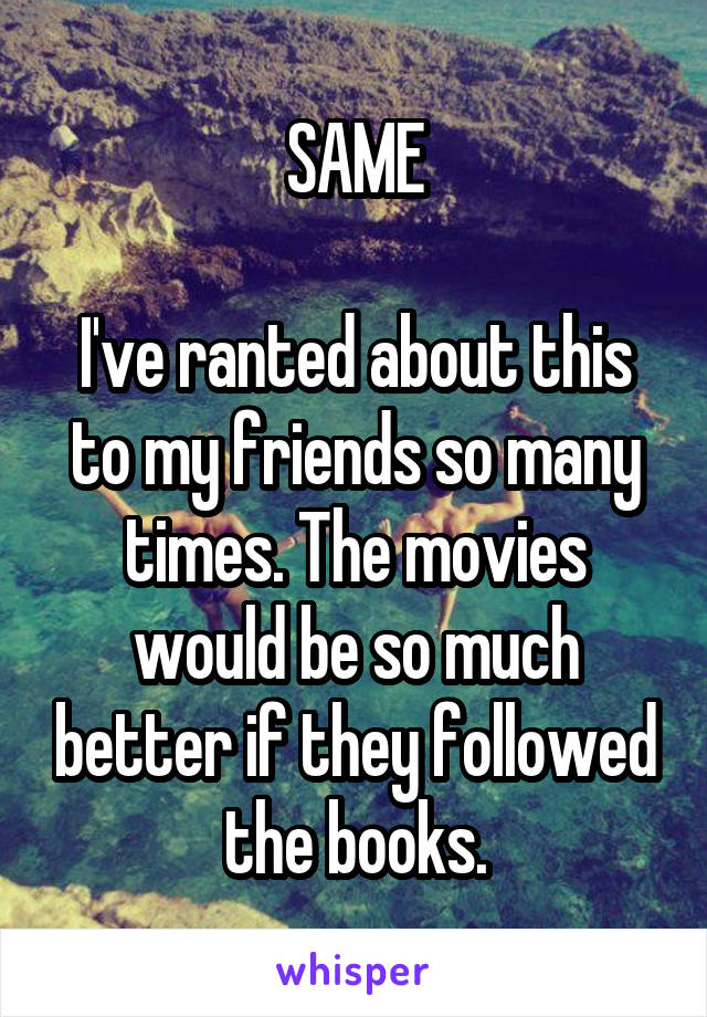 SAME

I've ranted about this to my friends so many times. The movies would be so much better if they followed the books.