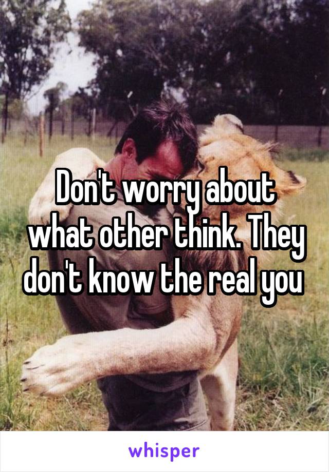 Don't worry about what other think. They don't know the real you 