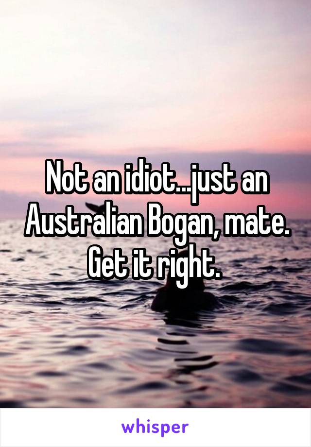 Not an idiot...just an Australian Bogan, mate. Get it right. 