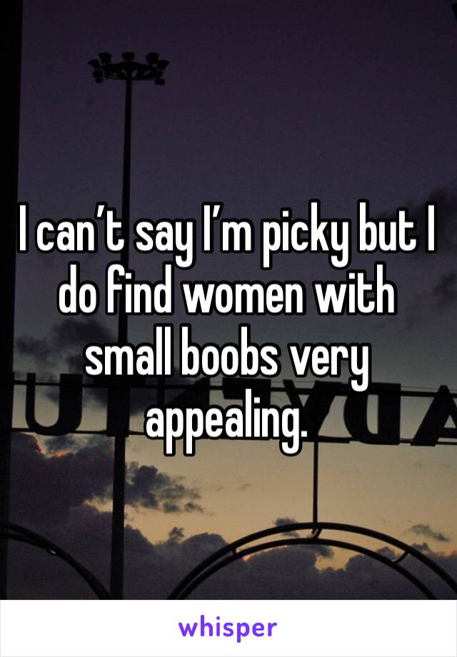 I can’t say I’m picky but I do find women with small boobs very appealing. 