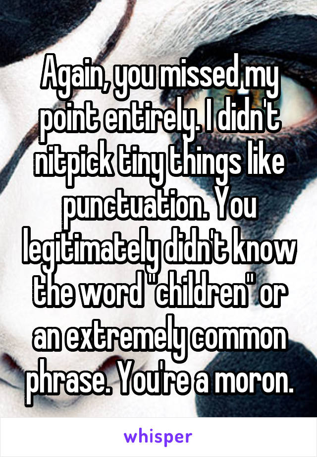 Again, you missed my point entirely. I didn't nitpick tiny things like punctuation. You legitimately didn't know the word "children" or an extremely common phrase. You're a moron.