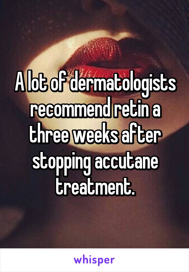 A lot of dermatologists recommend retin a three weeks after stopping accutane treatment.