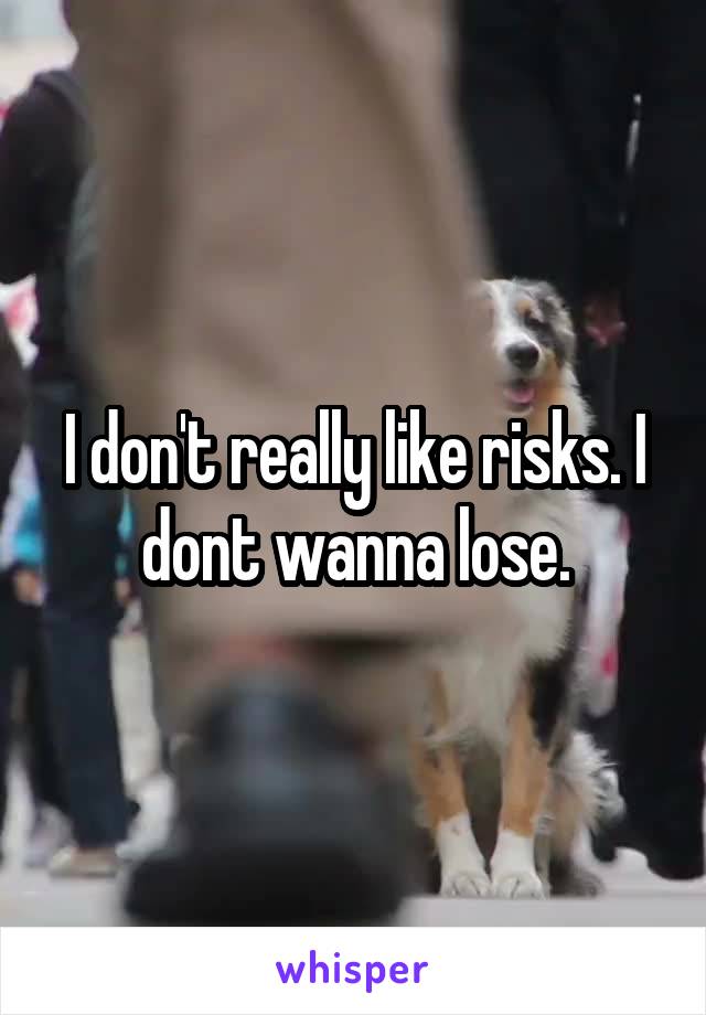 I don't really like risks. I dont wanna lose.