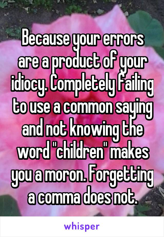 Because your errors are a product of your idiocy. Completely failing to use a common saying and not knowing the word "children" makes you a moron. Forgetting a comma does not.