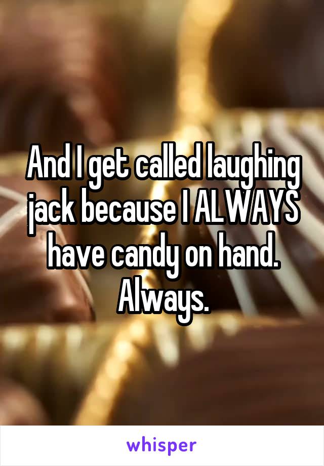 And I get called laughing jack because I ALWAYS have candy on hand. Always.