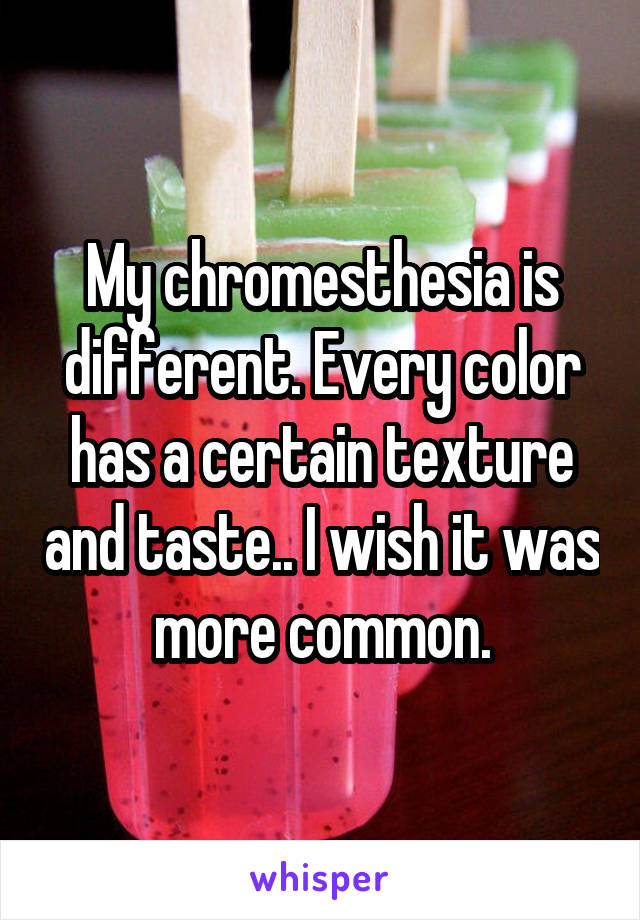 My chromesthesia is different. Every color has a certain texture and taste.. I wish it was more common.