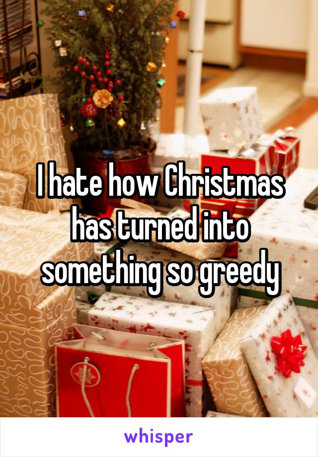 I hate how Christmas has turned into something so greedy