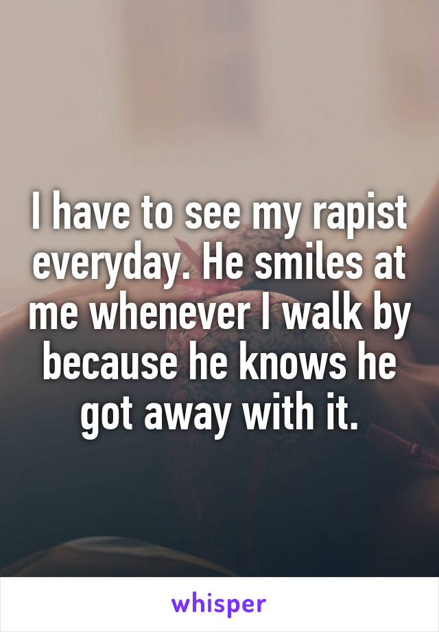 I have to see my rapist everyday. He smiles at me whenever I walk by because he knows he got away with it.