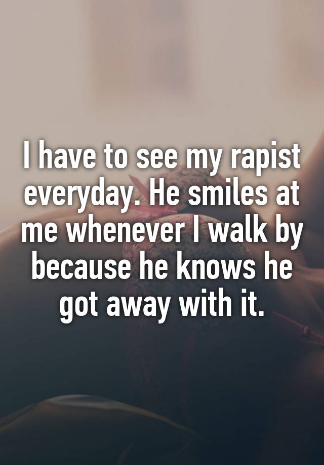 I have to see my rapist everyday. He smiles at me whenever I walk by because he knows he got away with it.