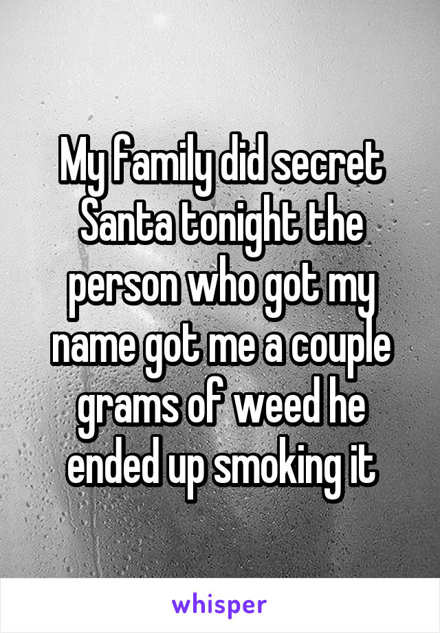 My family did secret Santa tonight the person who got my name got me a couple grams of weed he ended up smoking it