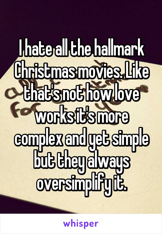 I hate all the hallmark Christmas movies. Like that's not how love works it's more complex and yet simple but they always oversimplify it.