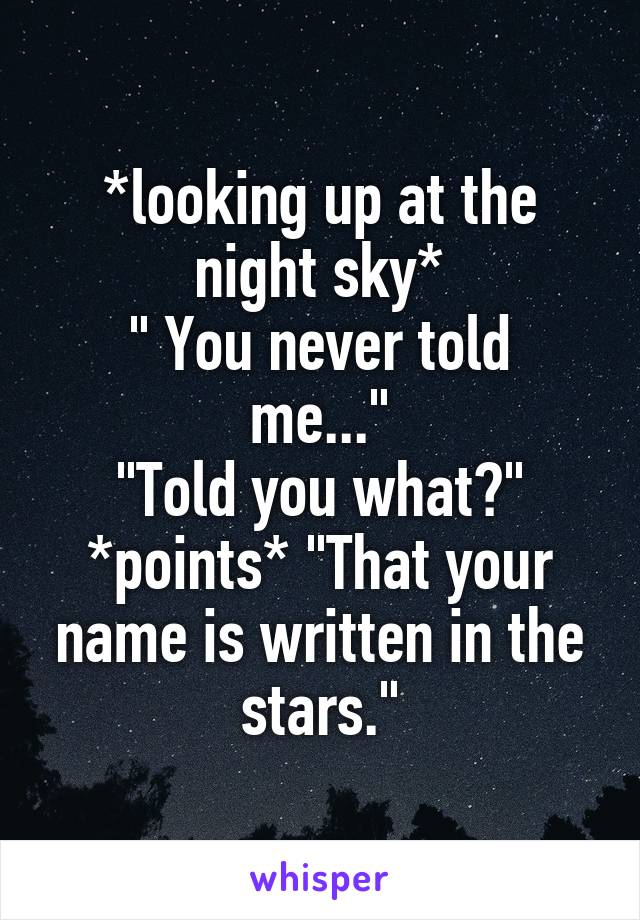 *looking up at the night sky*
" You never told me..."
"Told you what?"
*points* "That your name is written in the stars."