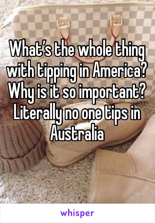 What’s the whole thing with tipping in America? Why is it so important? Literally no one tips in Australia 