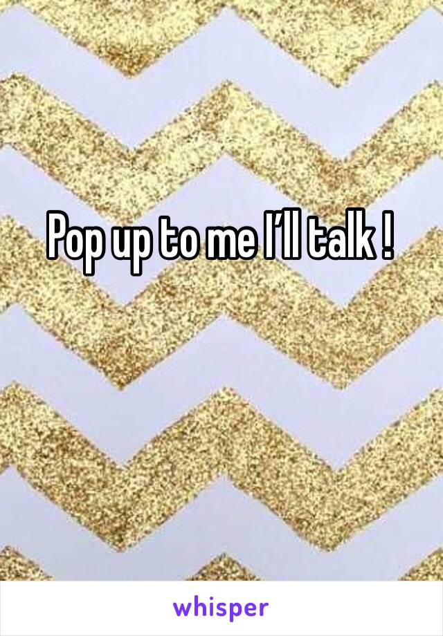 Pop up to me I’ll talk ! 