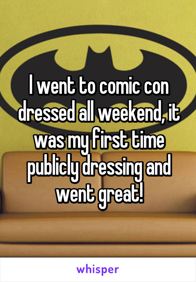 I went to comic con dressed all weekend, it was my first time publicly dressing and went great!